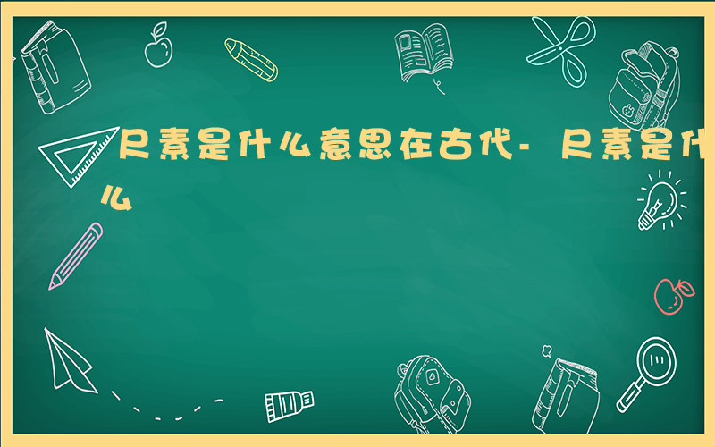 尺素是什么意思在古代-尺素是什么杜康是什么