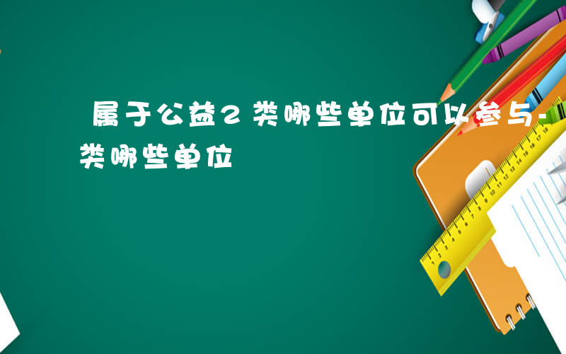 属于公益2类哪些单位可以参与-属于公益2类哪些单位