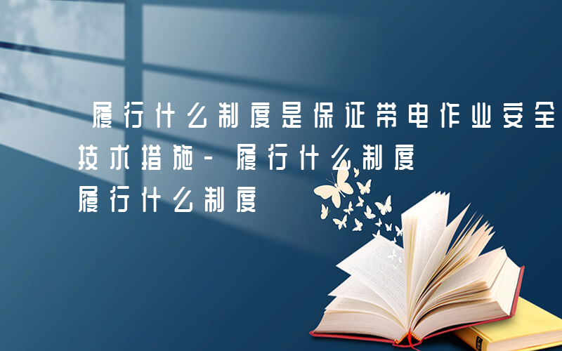 履行什么制度是保证带电作业安全的重要组织技术措施-履行什么制度