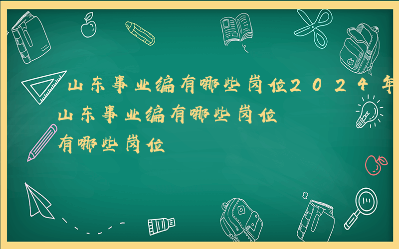 山东事业编有哪些岗位2024年6月12-山东事业编有哪些岗位