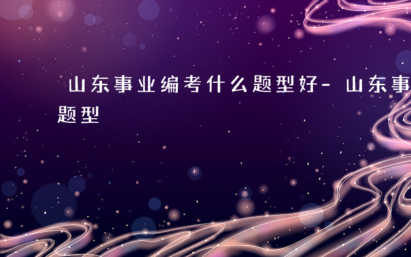 山东事业编考什么题型好-山东事业编考什么题型