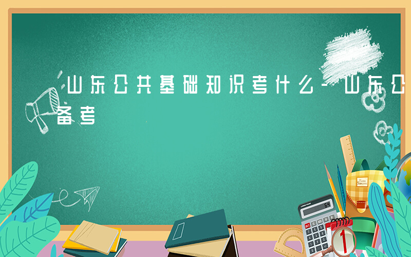 山东公共基础知识考什么-山东公共基础如何备考