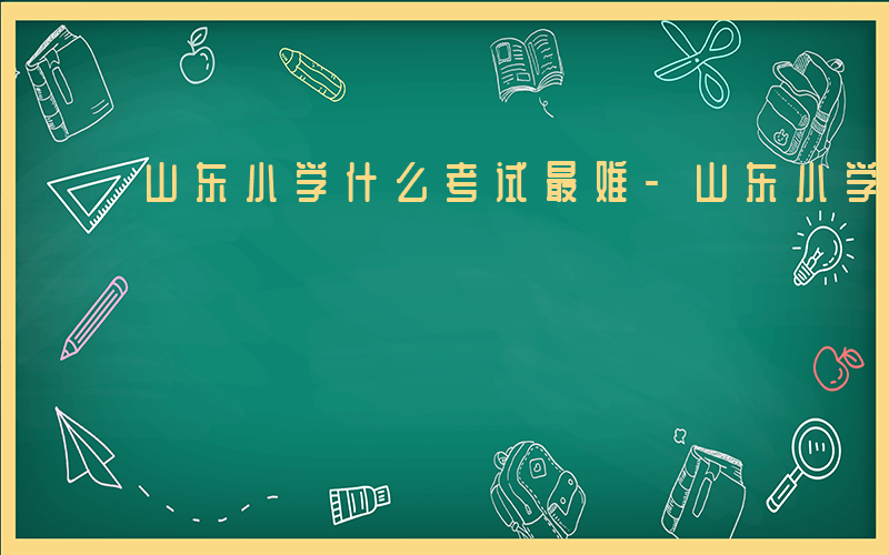 山东小学什么考试最难-山东小学什么考试