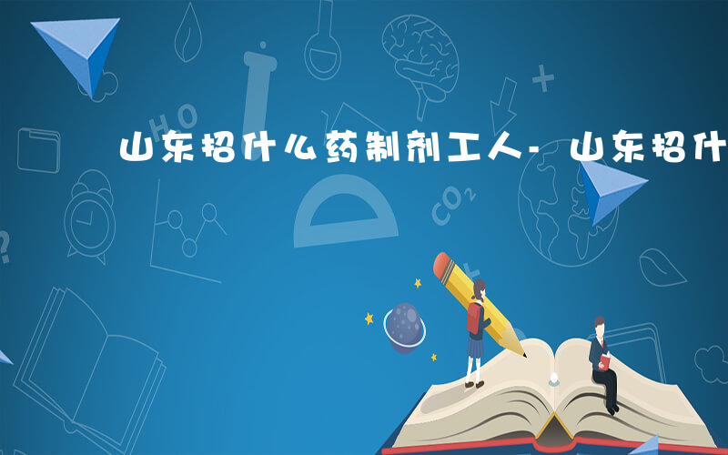 山东招什么药制剂工人-山东招什么药制