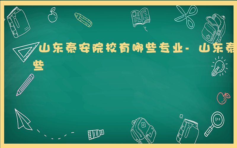 山东泰安院校有哪些专业-山东泰安院校有哪些