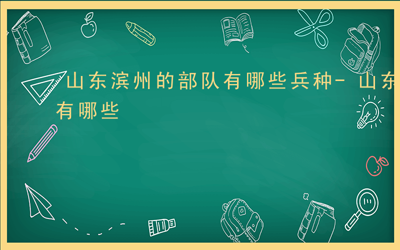 山东滨州的部队有哪些兵种-山东滨州的部队有哪些