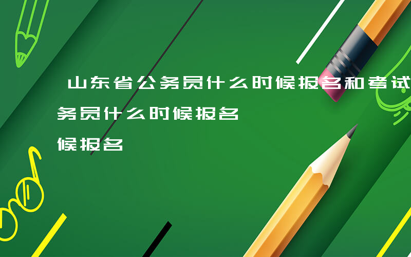 山东省公务员什么时候报名和考试-山东省公务员什么时候报名