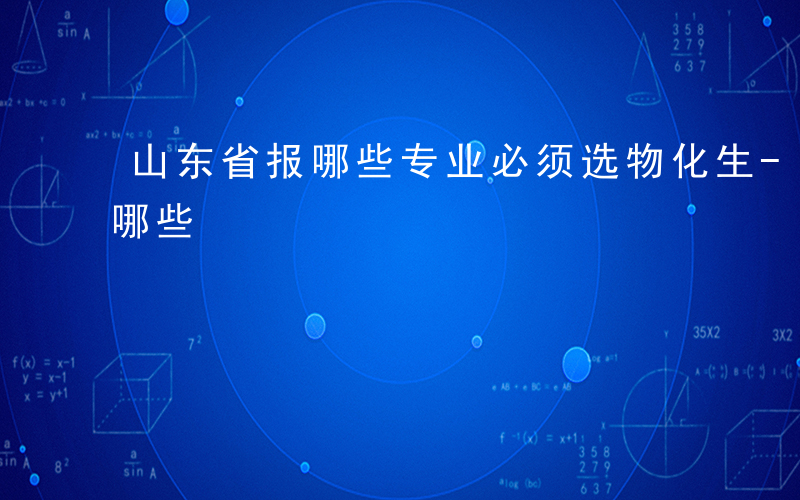 山东省报哪些专业必须选物化生-山东省报有哪些