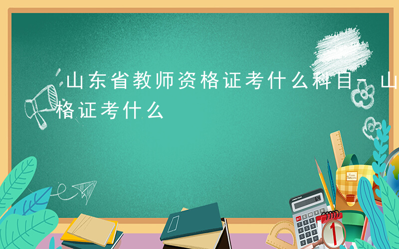 山东省教师资格证考什么科目-山东省教师资格证考什么