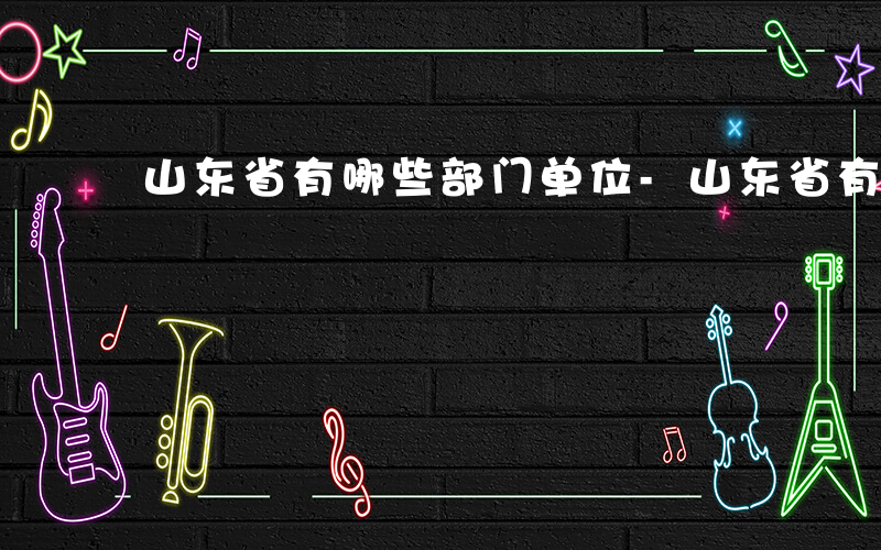 山东省有哪些部门单位-山东省有哪些部门