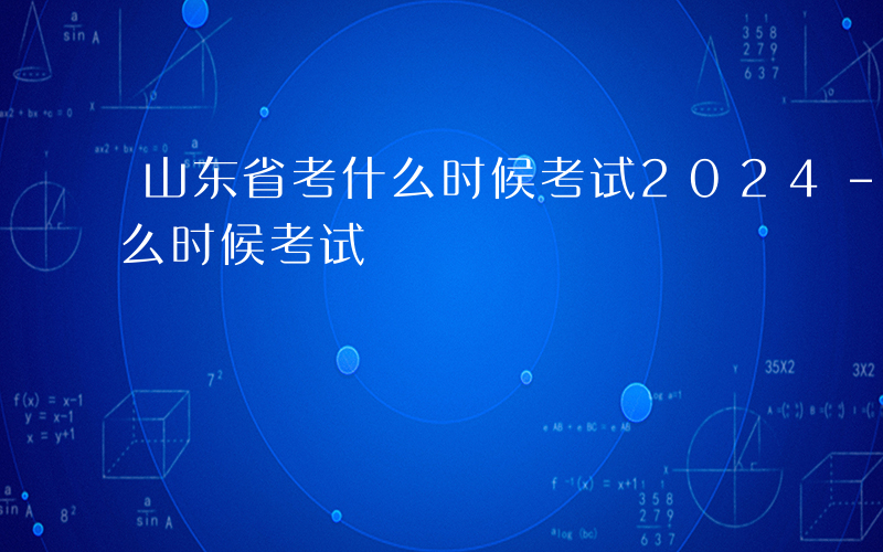 山东省考什么时候考试2024-山东省考什么时候考试