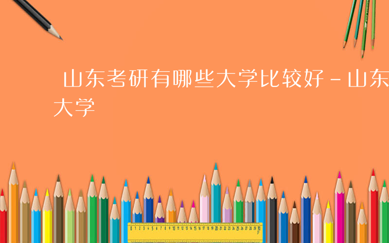 山东考研有哪些大学比较好-山东考研有哪些大学