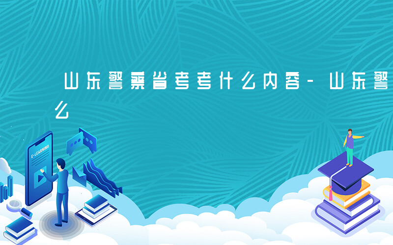 山东警察省考考什么内容-山东警察省考考什么