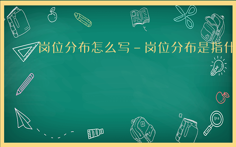 岗位分布怎么写-岗位分布是指什么