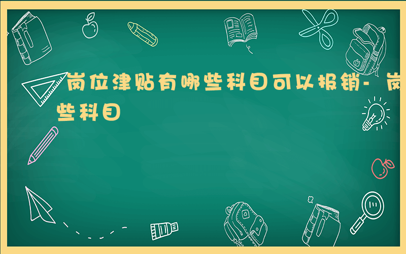 岗位津贴有哪些科目可以报销-岗位津贴有哪些科目