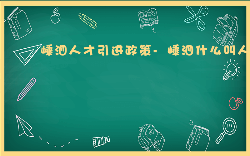 嵊泗人才引进政策-嵊泗什么叫人才引进