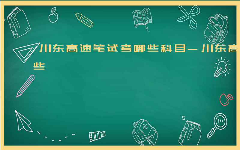 川东高速笔试考哪些科目-川东高速笔试考哪些