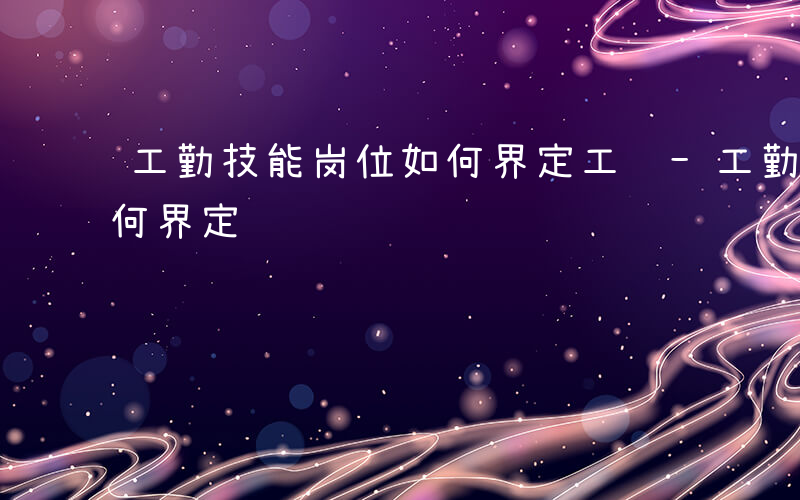 工勤技能岗位如何界定工资-工勤技能岗位如何界定