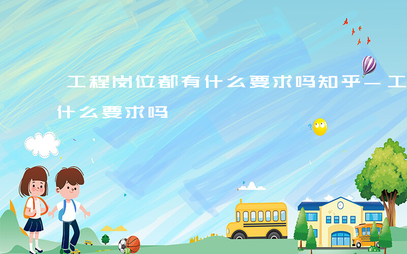 工程岗位都有什么要求吗知乎-工程岗位都有什么要求吗