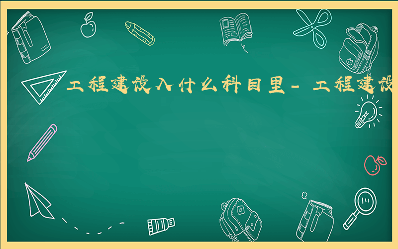 工程建设入什么科目里-工程建设入什么科目