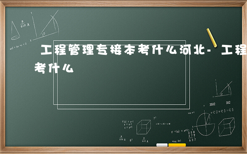 工程管理专接本考什么河北-工程管理专接本考什么