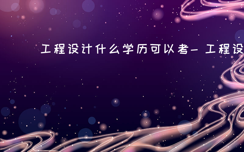 工程设计什么学历可以考-工程设计什么学历