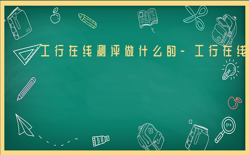 工行在线测评做什么的-工行在线测评做什么