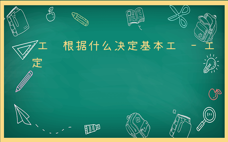 工资根据什么决定基本工资-工资根据什么决定