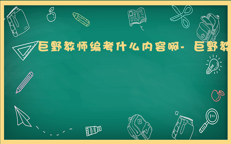 巨野教师编考什么内容啊-巨野教师编考什么