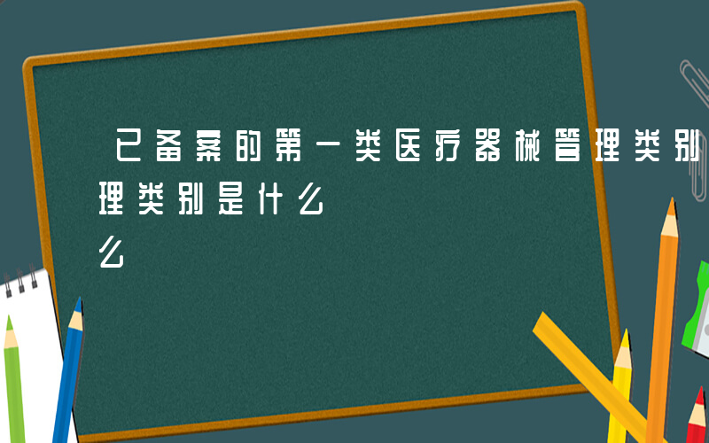 已备案的第一类医疗器械管理类别是什么-管理类别是什么