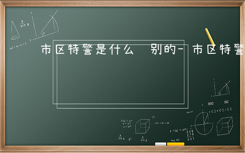 市区特警是什么级别的-市区特警是什么级别