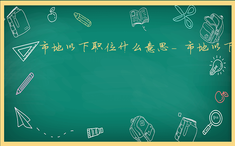 市地以下职位什么意思-市地以下职位是什么