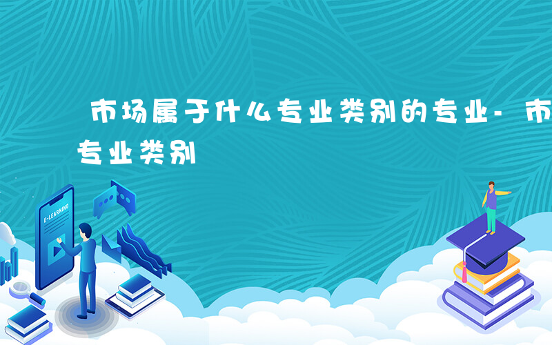 市场属于什么专业类别的专业-市场属于什么专业类别