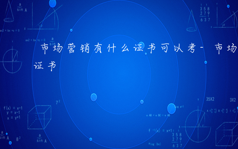 市场营销有什么证书可以考-市场营销有什么证书