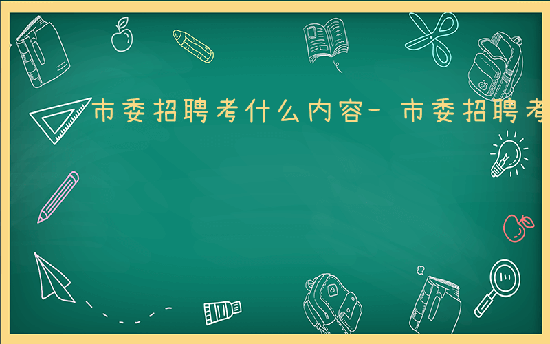 市委招聘考什么内容-市委招聘考什么