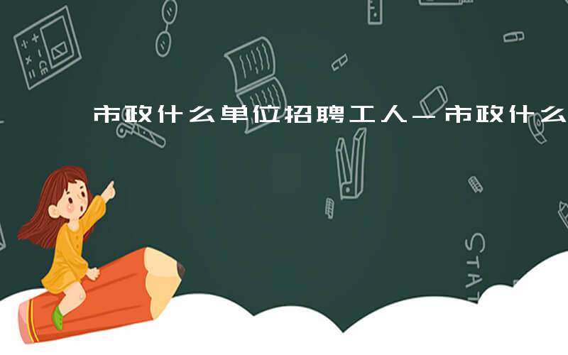 市政什么单位招聘工人-市政什么单位招聘