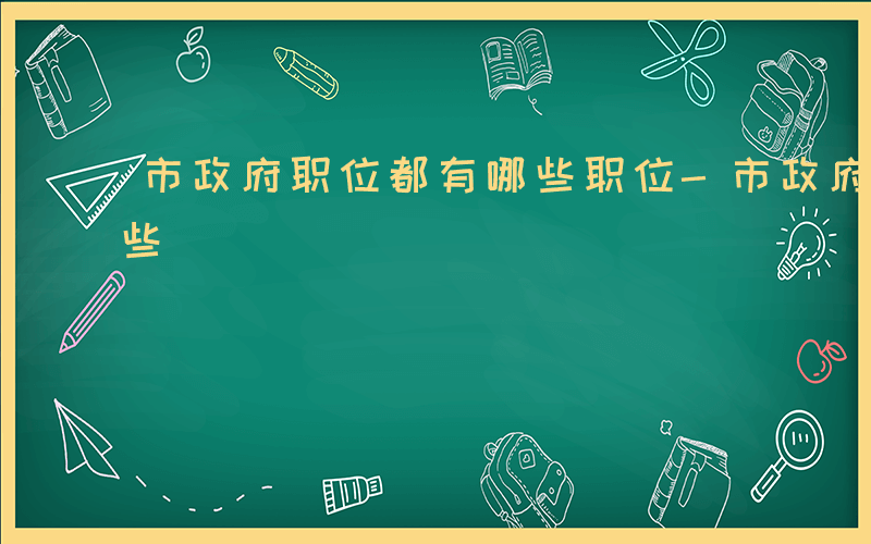 市政府职位都有哪些职位-市政府职位都有哪些