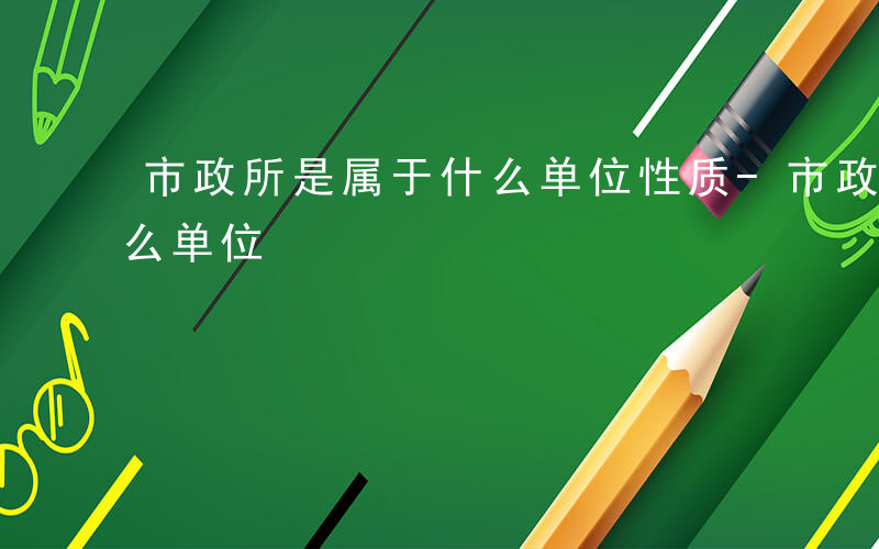 市政所是属于什么单位性质-市政所是属于什么单位