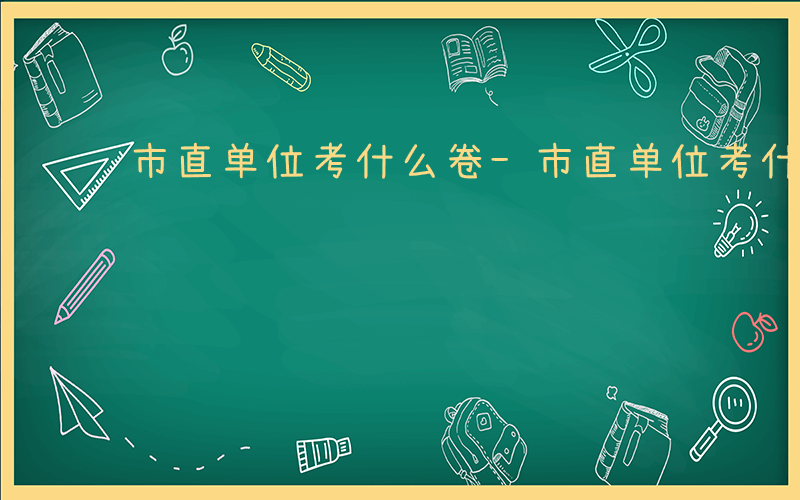 市直单位考什么卷-市直单位考什么