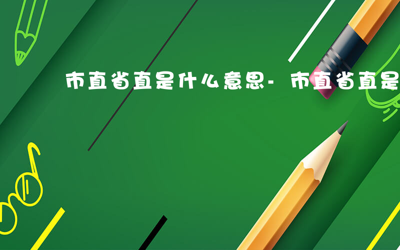 市直省直是什么意思-市直省直是什么