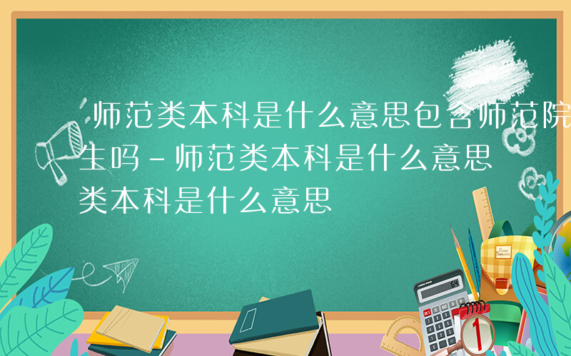 师范类本科是什么意思包含师范院校的非师范生吗-师范类本科是什么意思