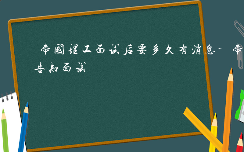 帝国理工面试后要多久有消息-帝国理工如何告知面试