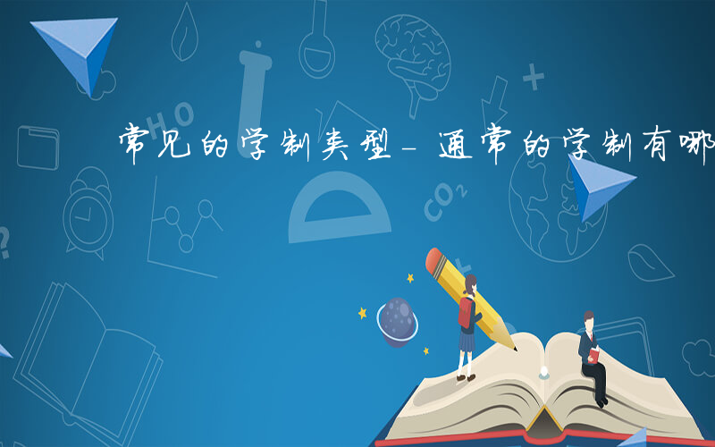 常见的学制类型-通常的学制有哪些类型