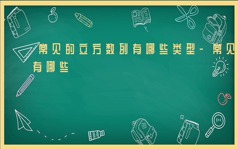 常见的立方数列有哪些类型-常见的立方数列有哪些
