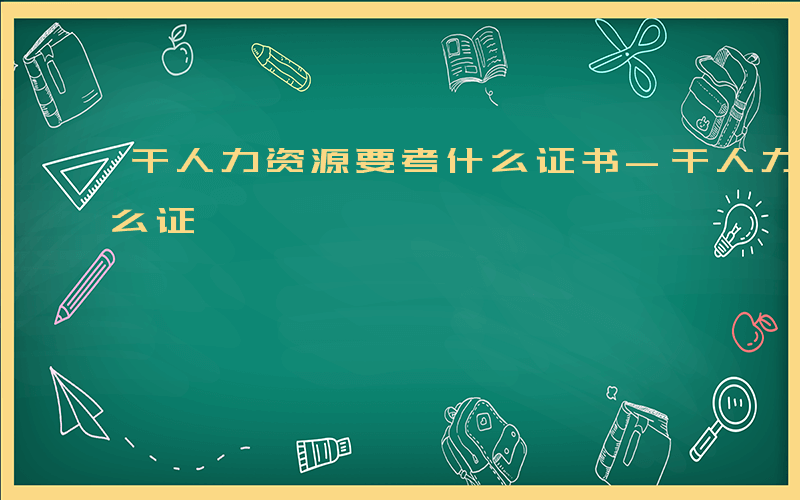 干人力资源要考什么证书-干人力资源要考什么证