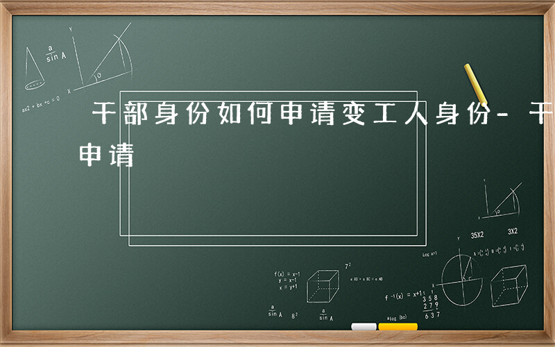 干部身份如何申请变工人身份-干部身份如何申请