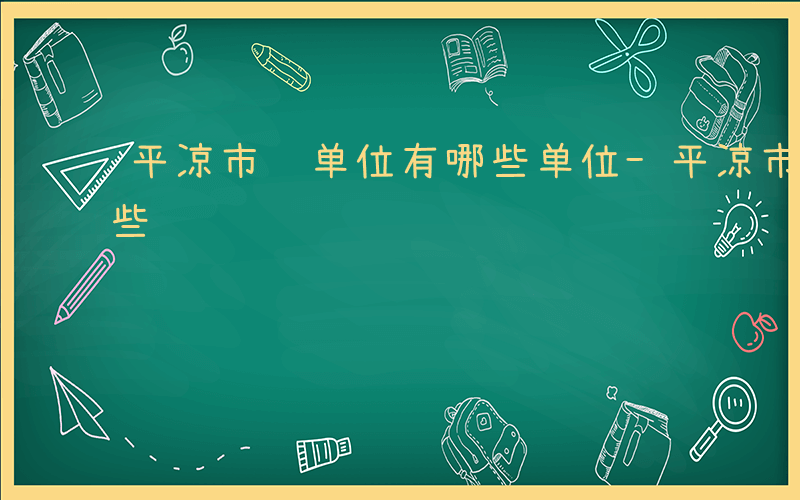 平凉市级单位有哪些单位-平凉市级单位有哪些