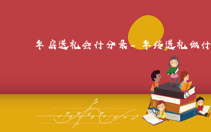 年底送礼会计分录-年终送礼做什么分录