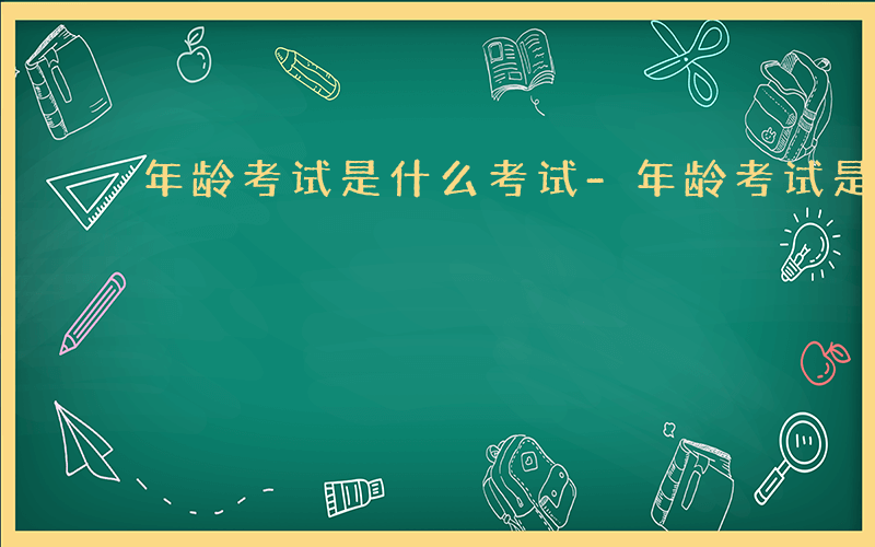 年龄考试是什么考试-年龄考试是什么