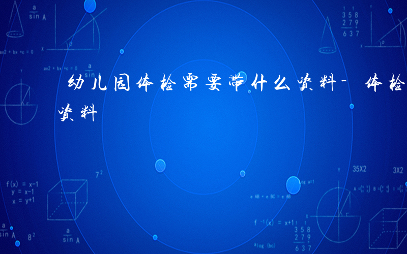 幼儿园体检需要带什么资料-体检需要带什么资料